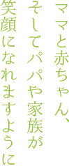 ママと赤ちゃん、そしてパパや家族が笑顔になれますように